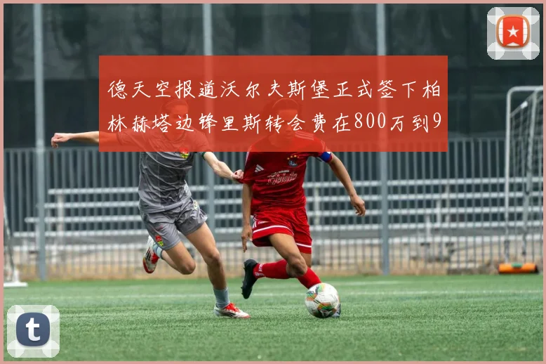 德天空报道沃尔夫斯堡正式签下柏林赫塔边锋里斯转会费在800万到900万欧之间
