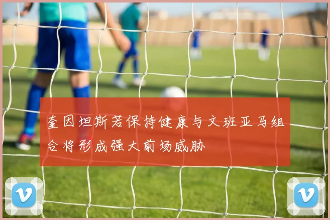 奎因坦斯若保持健康与文班亚马组合将形成强大前场威胁