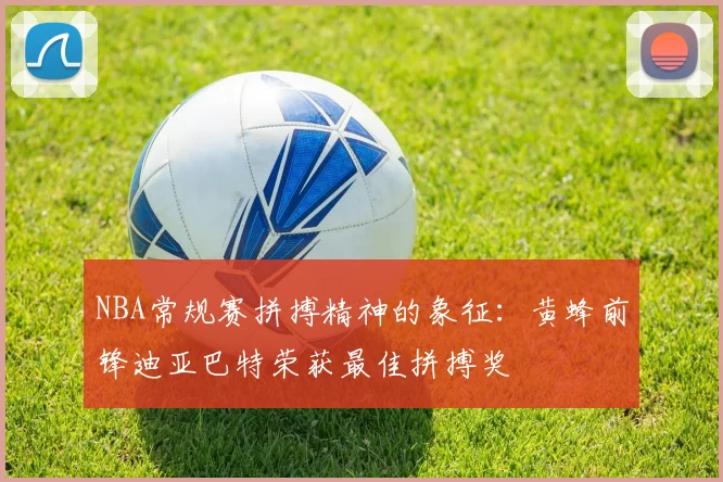 NBA常规赛拼搏精神的象征：黄蜂前锋迪亚巴特荣获最佳拼搏奖