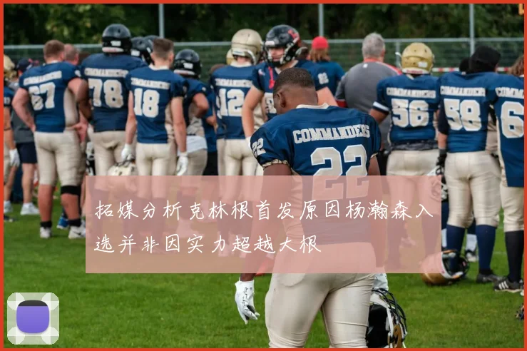 拓媒分析克林根首发原因杨瀚森入选并非因实力超越大根