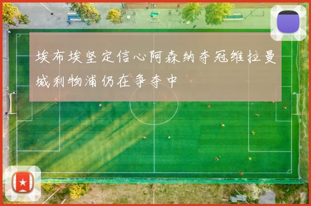 埃布埃坚定信心阿森纳夺冠维拉曼城利物浦仍在争夺中
