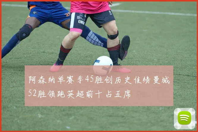阿森纳单赛季45胜创历史佳绩曼城52胜领跑英超前十占五席