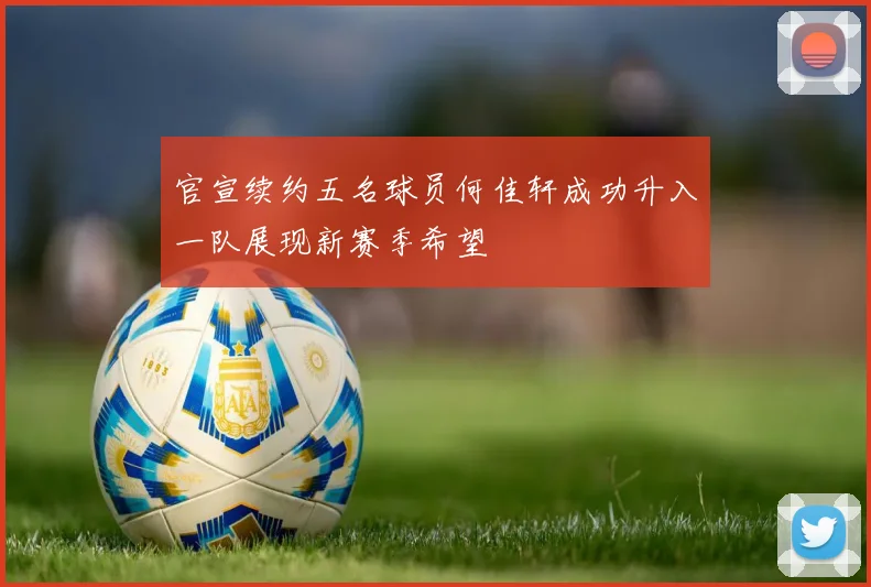 官宣续约五名球员何佳轩成功升入一队展现新赛季希望