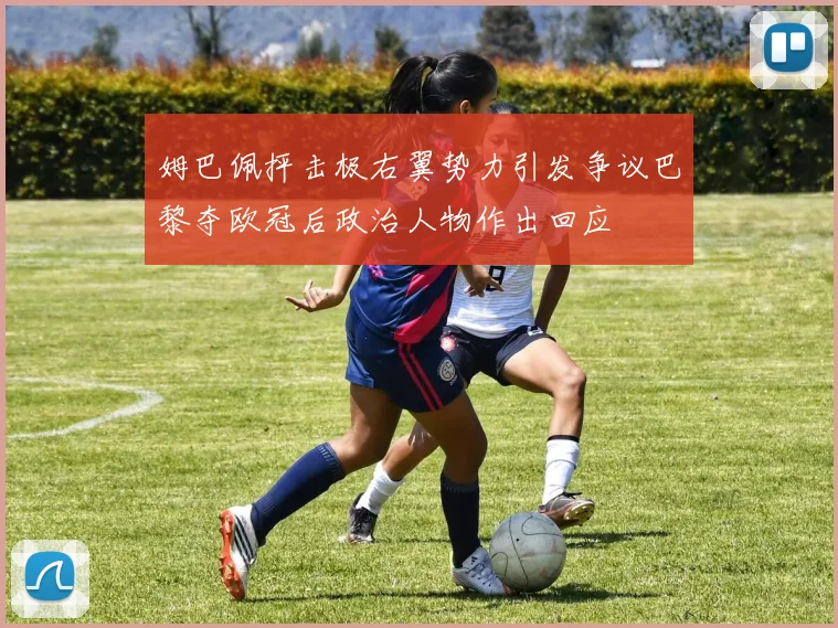 姆巴佩抨击极右翼势力引发争议巴黎夺欧冠后政治人物作出回应