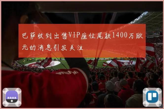 巴萨收到出售VIP座位尾款1400万欧元的消息引发关注