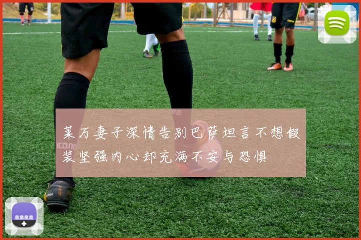 莱万妻子深情告别巴萨坦言不想假装坚强内心却充满不安与恐惧