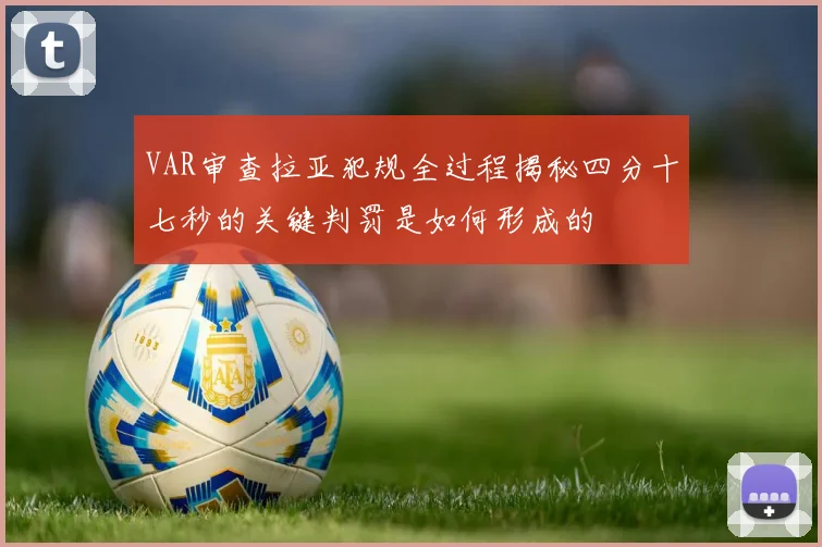 VAR审查拉亚犯规全过程揭秘四分十七秒的关键判罚是如何形成的