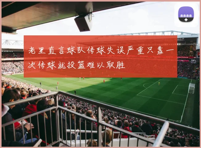 老里直言球队传球失误严重只靠一次传球就投篮难以取胜