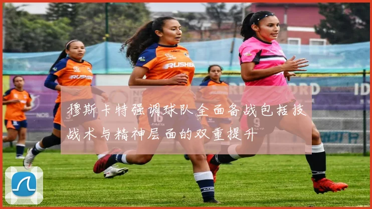 穆斯卡特强调球队全面备战包括技战术与精神层面的双重提升