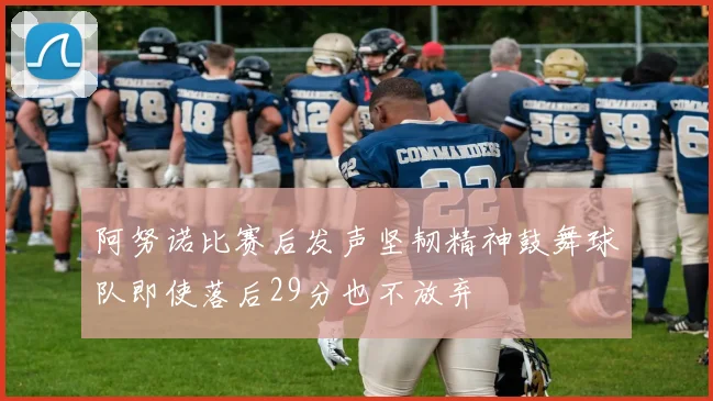 阿努诺比赛后发声坚韧精神鼓舞球队即使落后29分也不放弃