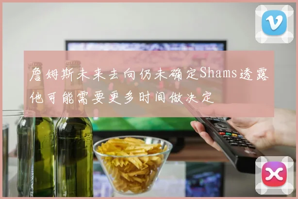 詹姆斯未来去向仍未确定Shams透露他可能需要更多时间做决定
