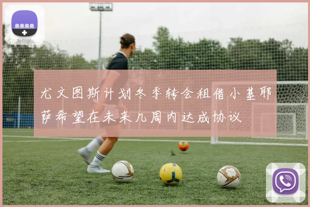 尤文图斯计划冬季转会租借小基耶萨希望在未来几周内达成协议