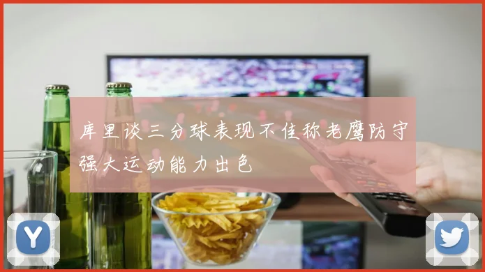 库里谈三分球表现不佳称老鹰防守强大运动能力出色
