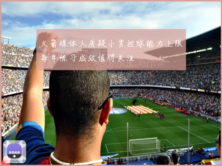 火箭媒体人质疑小贾控球能力上限每年练习成效值得关注