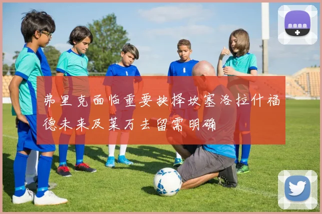 弗里克面临重要抉择坎塞洛拉什福德未来及莱万去留需明确