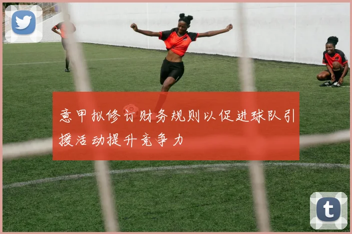 意甲拟修订财务规则以促进球队引援活动提升竞争力