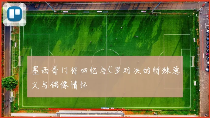墨西哥门将回忆与C罗对决的特殊意义与偶像情怀