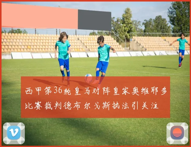 西甲第36轮皇马对阵皇家奥维耶多比赛裁判德布尔戈斯执法引关注