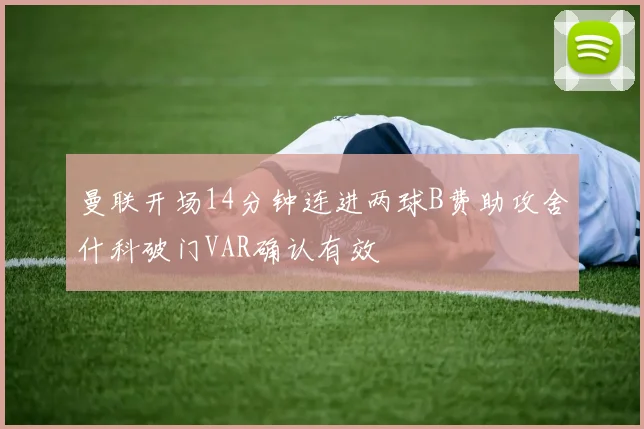 曼联开场14分钟连进两球B费助攻舍什科破门VAR确认有效