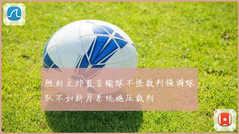 胜利主帅直言输球不怪裁判强调球队不如新月系统施压裁判