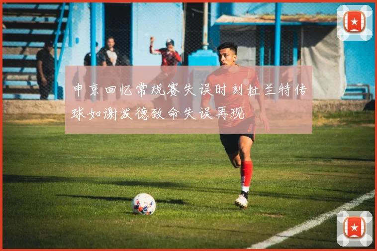申京回忆常规赛失误时刻杜兰特传球如谢泼德致命失误再现
