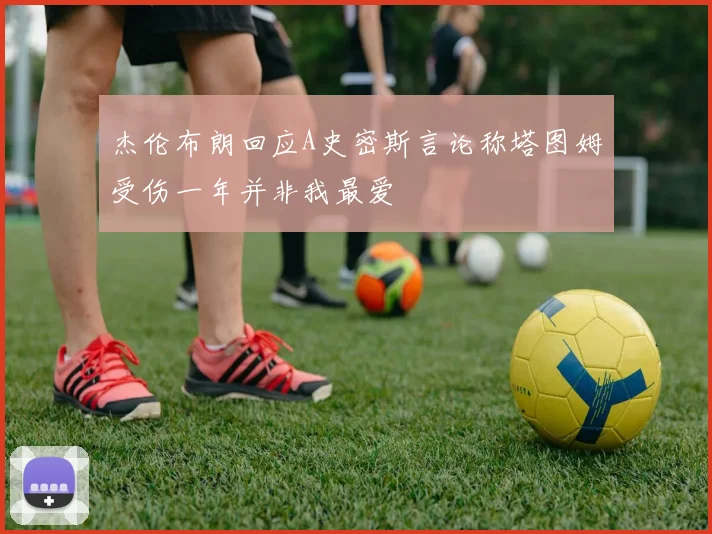 杰伦布朗回应A史密斯言论称塔图姆受伤一年并非我最爱
