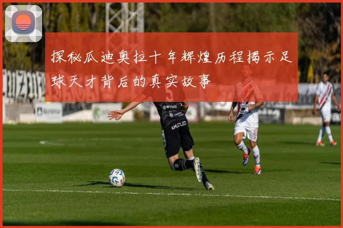 探秘瓜迪奥拉十年辉煌历程揭示足球天才背后的真实故事