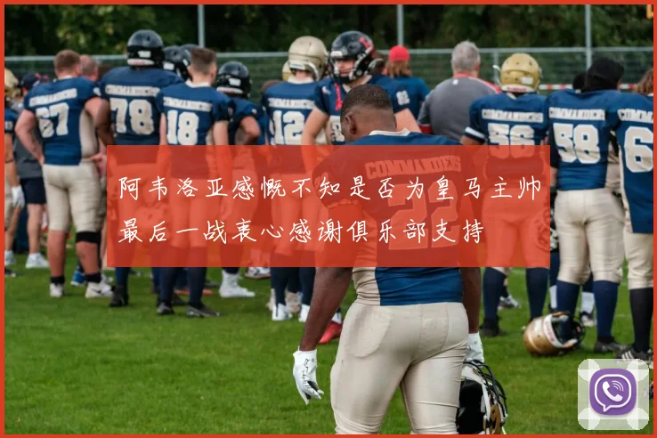 阿韦洛亚感慨不知是否为皇马主帅最后一战衷心感谢俱乐部支持